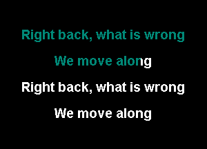 Right back, what is wrong

We move along

Right back, what is wrong

We move along