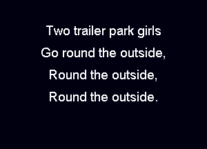 Two trailer park girls

Go round the outside,
Round the outside,

Round the outside.