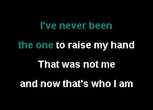 I've never been

the one to raise my hand

That was not me

and now that's who I am