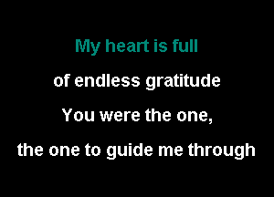 My heart is full
of endless gratitude

You were the one,

the one to guide me through