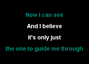 Now I can see
And I believe

it's onlyjust

the one to guide me through