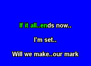 If it all..ends now..

Pm set..

Will we make..our mark