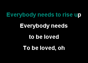 Everybody needs to rise up

Everybody needs
to be loved

To be loved, oh