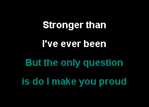 Stronger than

I've ever been
But the only question

is do I make you proud