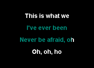 This is what we

I've ever been

Never be afraid, oh

Oh, oh, ho