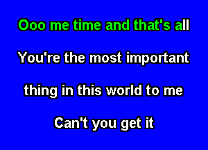 000 me time and that's all

You're the most important

thing in this world to me

Can't you get it