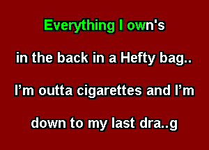 Everything I own's
in the back in a Hefty bag..
Pm outta cigarettes and Pm

down to my last dra..g