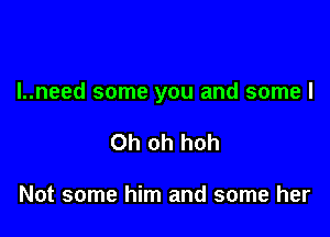 I..need some you and some I

Oh oh hoh

Not some him and some her