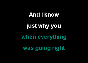 And I know

just why you

when everything

was going right