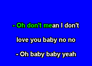 - Oh don't mean I don't

love you baby no no

- Oh baby baby yeah