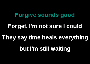 Forgive sounds good

Forget, I'm not sure I could

They say time heals everything

but I'm still waiting