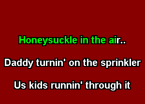 Honeysuckle in the air..

Daddy turnin' on the sprinkler

Us kids runnin' through it