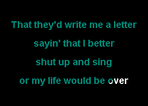 That they'd write me a letter

sayin' that I better

shut up and sing

or my life would be over