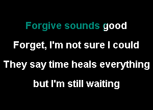 Forgive sounds good

Forget, I'm not sure I could

They say time heals everything

but I'm still waiting