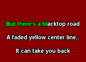 But there's a blacktop road

A faded yellow center line..

It can take you back