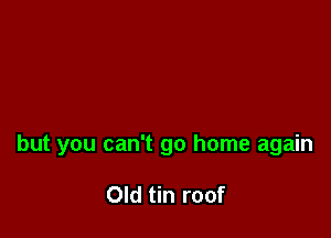 but you can't go home again

Old tin roof
