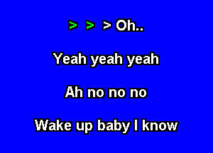 r .7. Oh..
Yeah yeah yeah

Ah no no no

Wake up baby I know