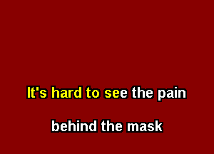 It's hard to see the pain

behind the mask