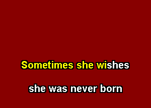 Sometimes she wishes

she was never born