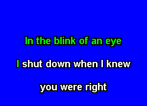 In the blink of an eye

I shut down when I knew

you were right