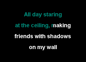 All day staring

at the ceiling, making
friends with shadows

on my wall