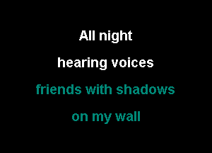 All night

hearing voices

friends with shadows

on my wall