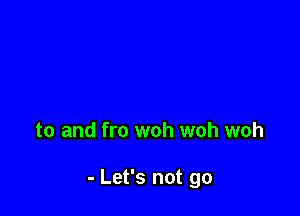 to and fro woh woh woh

- Let's not go