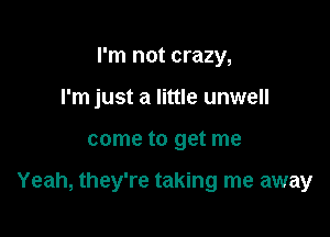 I'm not crazy,
I'm just a little unwell

come to get me

Yeah, they're taking me away