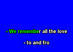 - We remember all the love

- to and fro