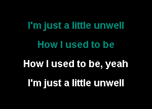 rm just a little unwell

How I used to be

How I used to be, yeah

I'm just a little unwell