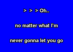 iz' Oh..

no matter what Pm

never gonna let you go