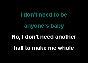 I don't need to be

anyone's baby

No, I don't need another

half to make me whole