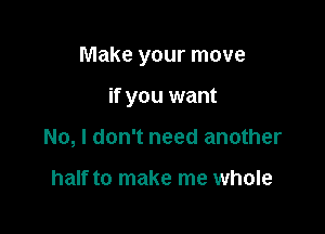 Make your move

if you want
No, I don't need another

half to make me whole
