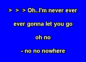 o o t. Oh..l'm never ever

ever gonna let you go

oh no

- no no nowhere