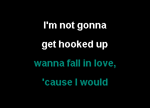 I'm not gonna

get hooked up

wanna fall in love,

'cause I would