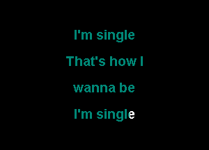 I'm single
That's how I

wanna be

I'm single