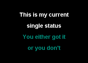This is my current

single status

You either got it

or you don't