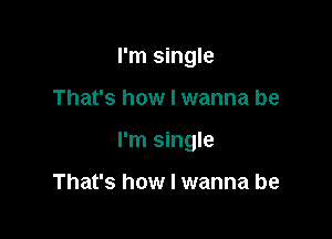 I'm single

That's how I wanna be

I'm single

That's how I wanna be