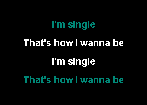 I'm single

That's how I wanna be

I'm single

That's how I wanna be