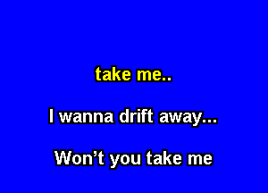 take me..

lwanna drift away...

WonT you take me