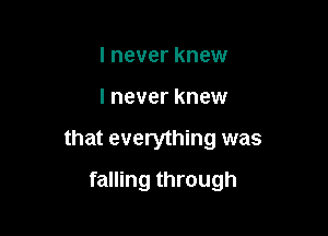 I never knew

I never knew

that everything was

falling through