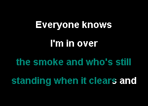 Everyone knows

I'm in over
the smoke and who's still

standing when it clears and