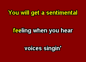 You will get a sentimental

feeling when you hear

voices singin'