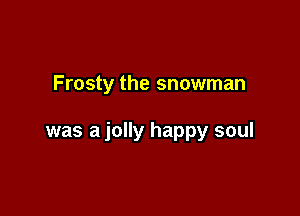 Frosty the snowman

was a jolly happy soul