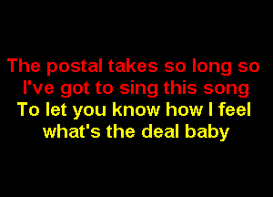 The postal takes so long so
I've got to sing this song
To let you know how I feel
what's the deal baby