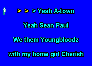 r) Yeah A-town
Yeah Sean Paul

We them Youngbloodz

with my home girl Cherish
