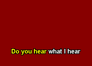 Do you hear what I hear