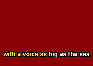 with a voice as big as the sea