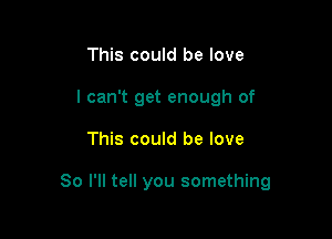 This could be love
I can't get enough of

This could be love

So I'll tell you something