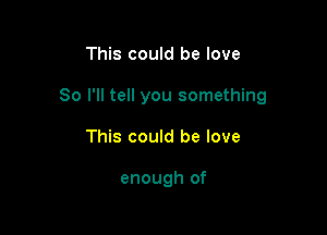 This could be love

So I'll tell you something

This could be love

enough of